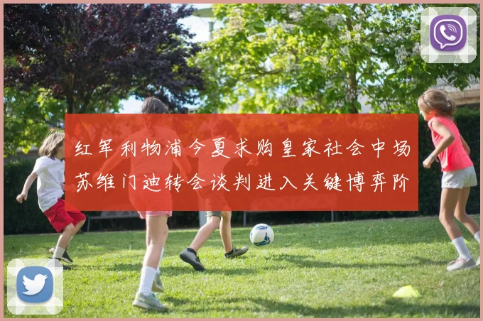红军利物浦今夏求购皇家社会中场苏维门迪转会谈判进入关键博弈阶段