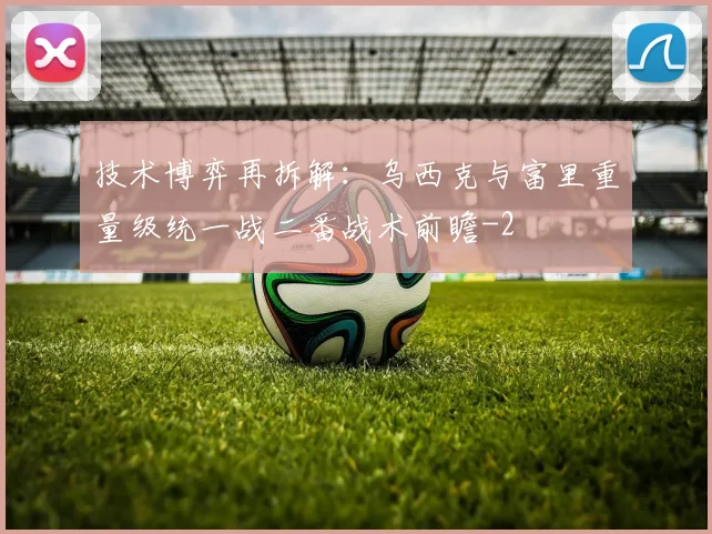 技术博弈再拆解：乌西克与富里重量级统一战二番战术前瞻