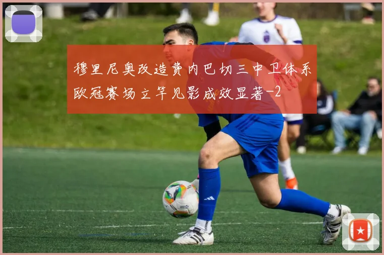穆里尼奥改造费内巴切三中卫体系欧冠赛场立竿见影成效显著