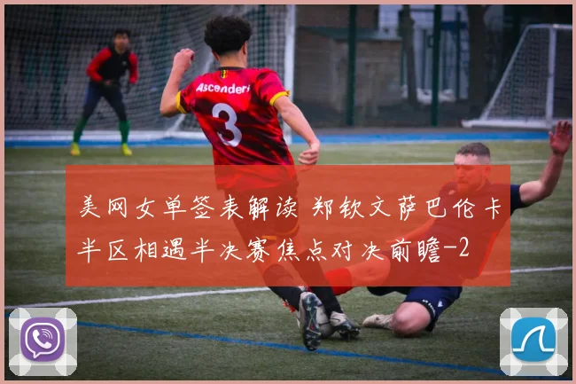 美网女单签表解读 郑钦文萨巴伦卡半区相遇半决赛焦点对决前瞻
