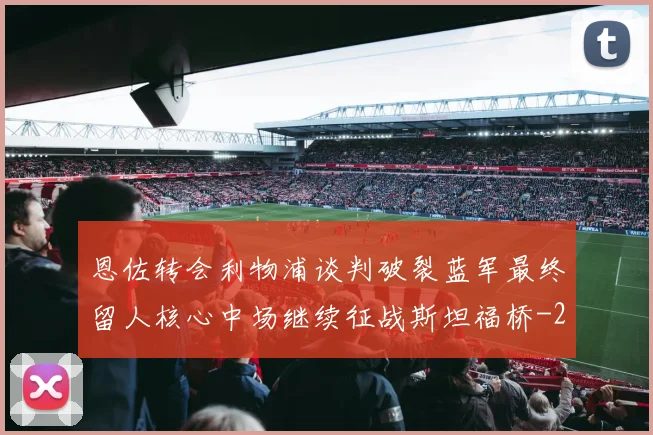 恩佐转会利物浦谈判破裂蓝军最终留人核心中场继续征战斯坦福桥