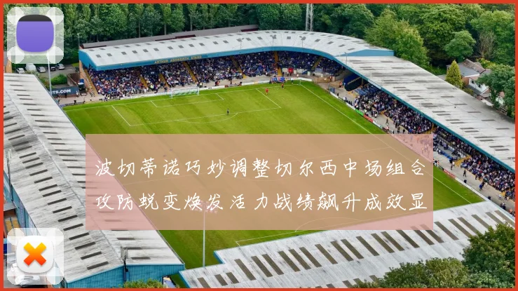 波切蒂诺巧妙调整切尔西中场组合攻防蜕变焕发活力战绩飙升成效显著