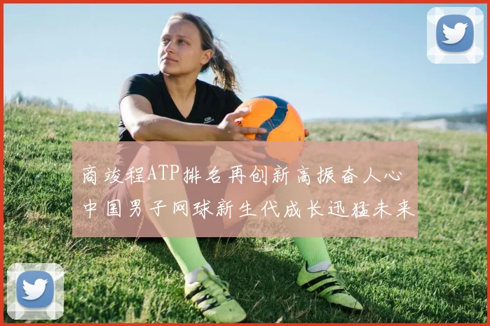 商竣程ATP排名再创新高振奋人心 中国男子网球新生代成长迅猛未来可期