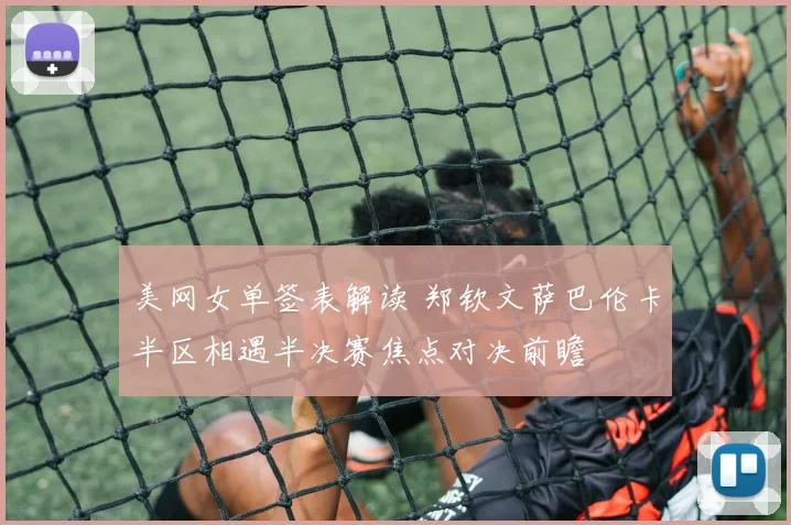 美网女单签表解读 郑钦文萨巴伦卡半区相遇半决赛焦点对决前瞻