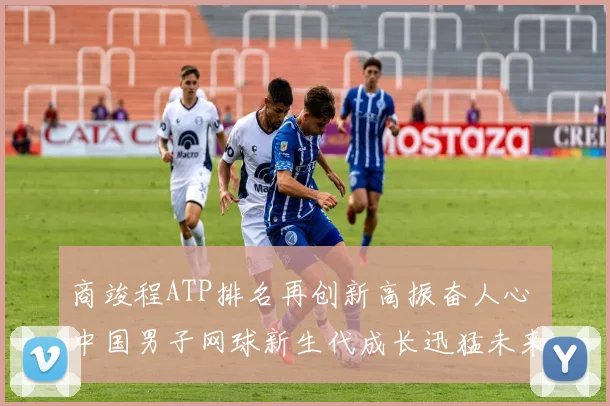 商竣程ATP排名再创新高振奋人心 中国男子网球新生代成长迅猛未来可期