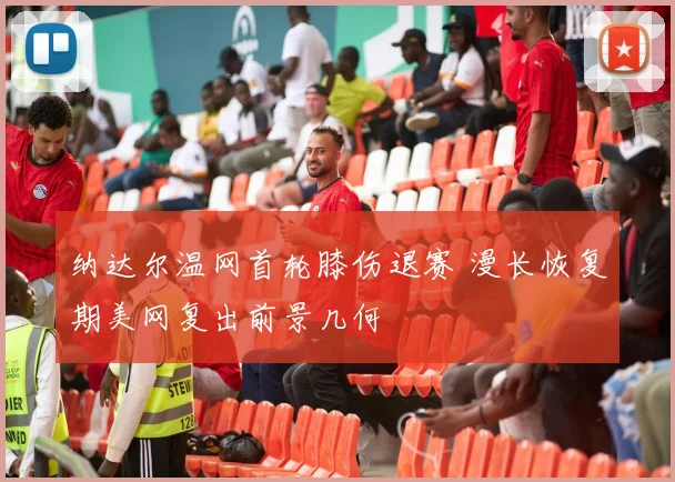 纳达尔温网首轮膝伤退赛 漫长恢复期美网复出前景几何