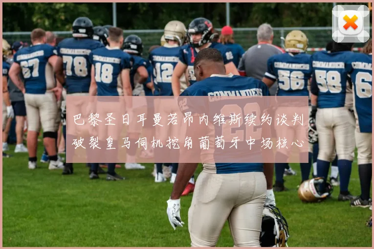 巴黎圣日耳曼若昂内维斯续约谈判破裂皇马伺机挖角葡萄牙中场核心