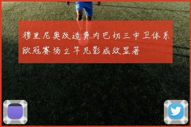 穆里尼奥改造费内巴切三中卫体系欧冠赛场立竿见影成效显著