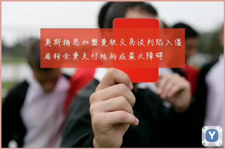 奥斯梅恩加盟曼联交易谈判陷入僵局转会费支付结构成最大障碍