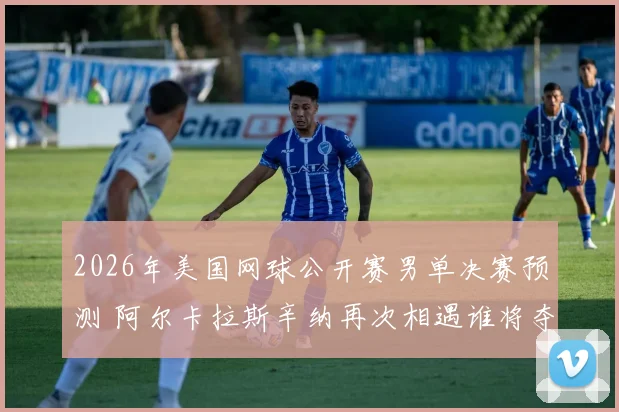 2026年美国网球公开赛男单决赛预测 阿尔卡拉斯辛纳再次相遇谁将夺冠