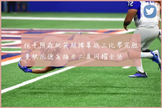 枪手阿森纳英超揭幕战三比零完胜曼联厄德高梅开二度闪耀全场