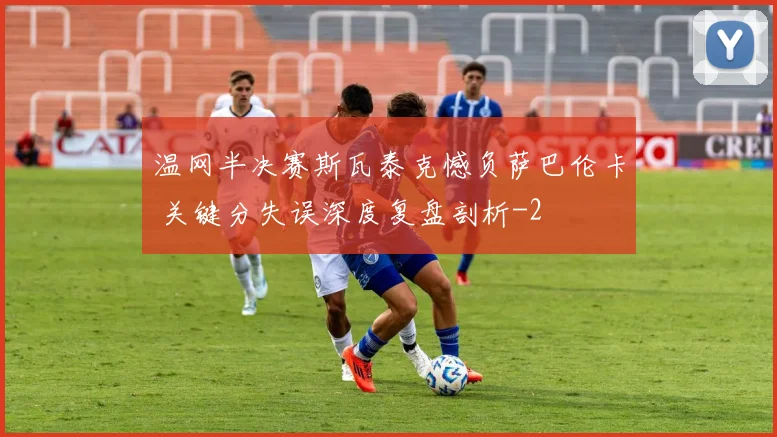 温网半决赛斯瓦泰克憾负萨巴伦卡 关键分失误深度复盘剖析