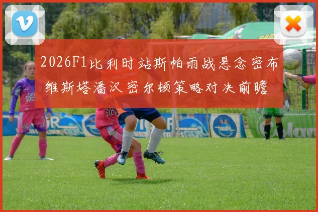 2026F1比利时站斯帕雨战悬念密布 维斯塔潘汉密尔顿策略对决前瞻