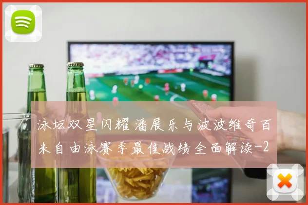 泳坛双星闪耀 潘展乐与波波维奇百米自由泳赛季最佳战绩全面解读