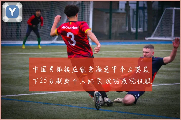 中国男排接应张景胤意甲季后赛轰下25分刷新个人纪录 攻防表现征服教练获绝对信任