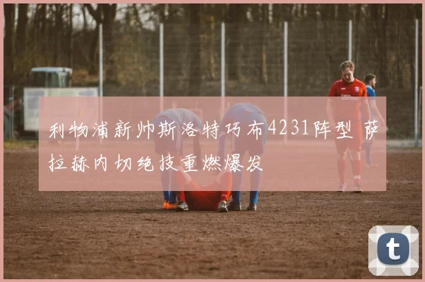利物浦新帅斯洛特巧布4231阵型 萨拉赫内切绝技重燃爆发
