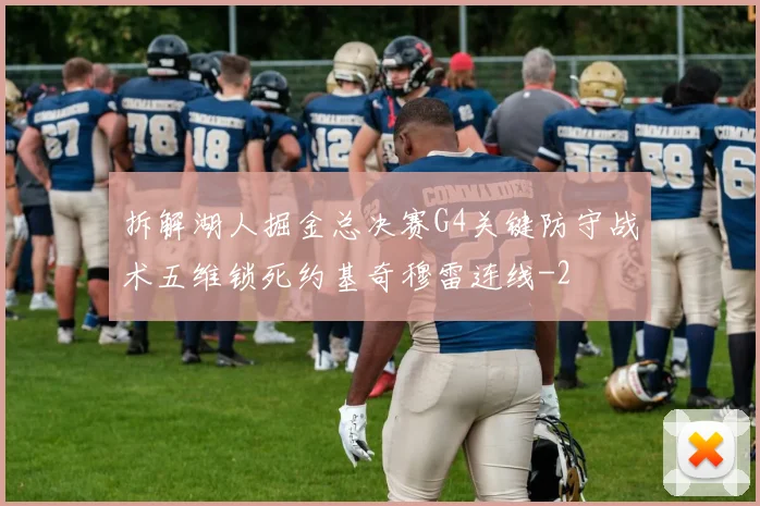 拆解湖人掘金总决赛G4关键防守战术五维锁死约基奇穆雷连线