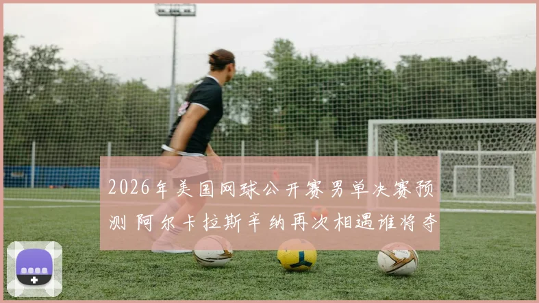 2026年美国网球公开赛男单决赛预测 阿尔卡拉斯辛纳再次相遇谁将夺冠