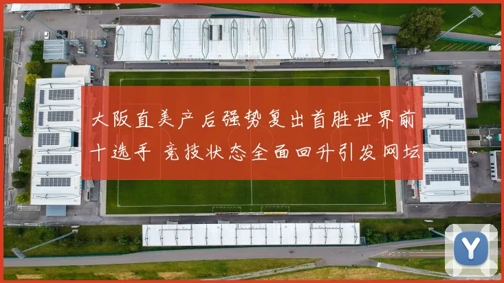 大阪直美产后强势复出首胜世界前十选手 竞技状态全面回升引发网坛关注