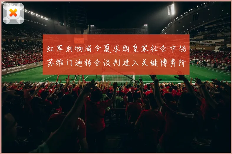 红军利物浦今夏求购皇家社会中场苏维门迪转会谈判进入关键博弈阶段