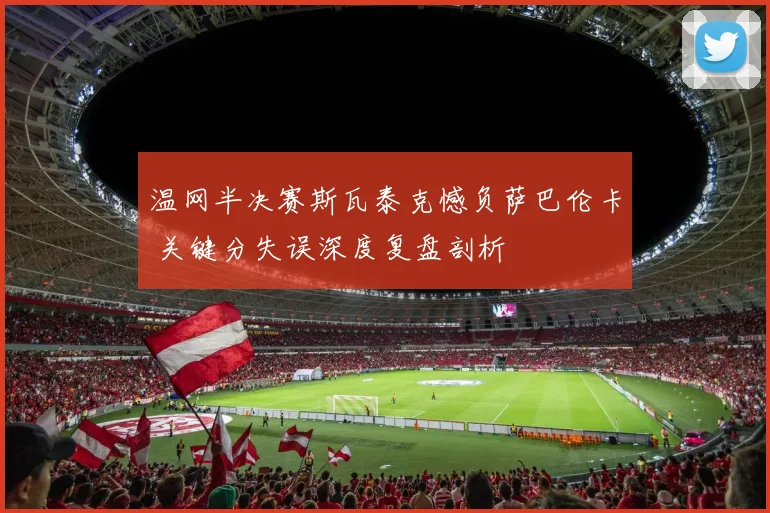 温网半决赛斯瓦泰克憾负萨巴伦卡 关键分失误深度复盘剖析