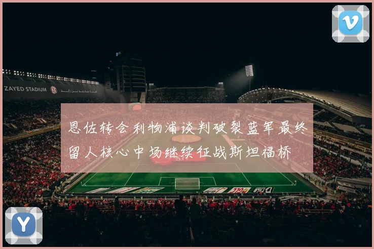 恩佐转会利物浦谈判破裂蓝军最终留人核心中场继续征战斯坦福桥