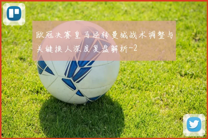 欧冠决赛皇马逆转曼城战术调整与关键换人深度复盘解析