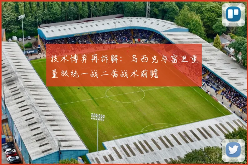 技术博弈再拆解：乌西克与富里重量级统一战二番战术前瞻