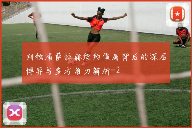 利物浦萨拉赫续约僵局背后的深层博弈与多方角力解析